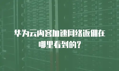 华为云内容加速网络返佣在哪里看到的？