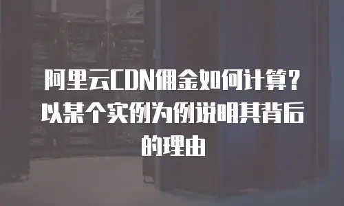 阿里云CDN佣金如何计算？以某个实例为例说明其背后的理由