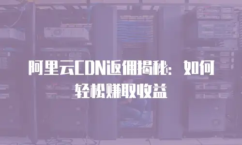 阿里云CDN返佣揭秘：如何轻松赚取收益