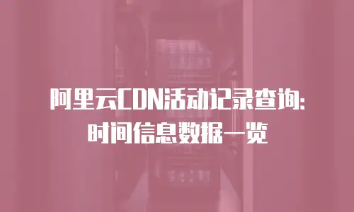 阿里云CDN活动记录查询：时间信息数据一览