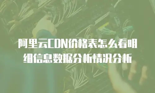 阿里云CDN价格表怎么看明细信息数据分析情况分析