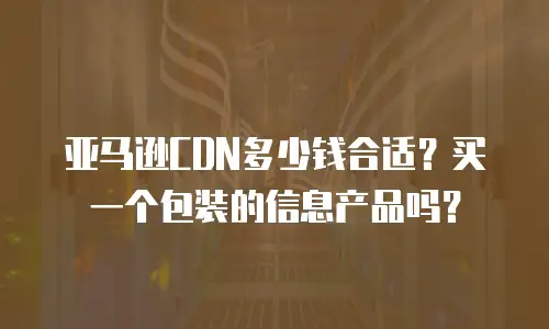 亚马逊CDN多少钱合适？买一个包装的信息产品吗？