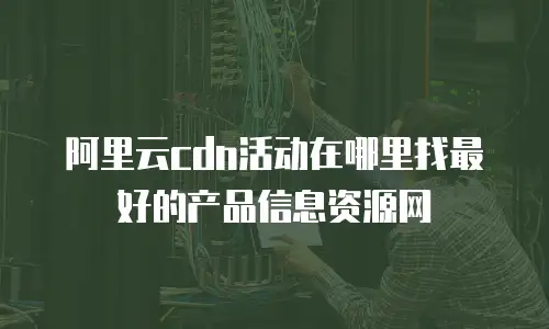 阿里云cdn活动在哪里找最好的产品信息资源网
