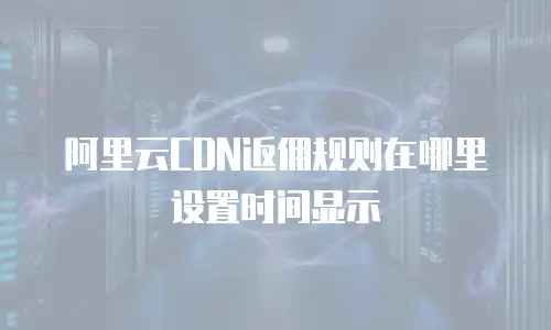 阿里云CDN返佣规则在哪里设置时间显示
