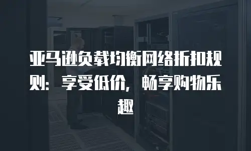 亚马逊负载均衡网络折扣规则：享受低价，畅享购物乐趣