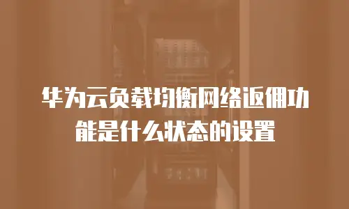 华为云负载均衡网络返佣功能是什么状态的设置
