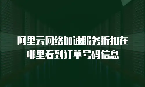 阿里云网络加速服务折扣在哪里看到订单号码信息
