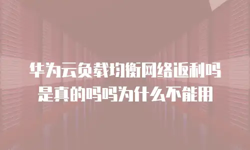 华为云负载均衡网络返利吗是真的吗吗为什么不能用