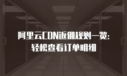 阿里云CDN返佣规则一览：轻松查看订单明细