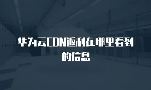 华为云CDN返利在哪里看到的信息