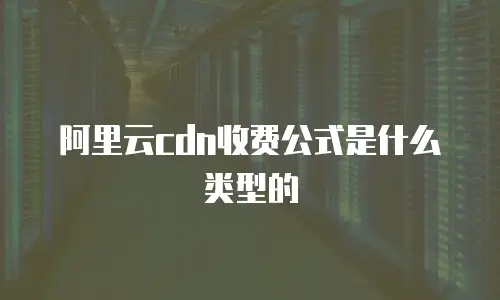 阿里云cdn收费公式是什么类型的