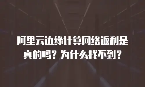 阿里云边缘计算网络返利是真的吗？为什么找不到？