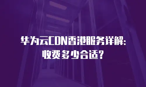华为云CDN香港服务详解：收费多少合适？