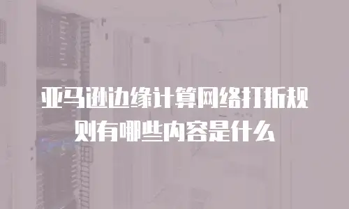 亚马逊边缘计算网络打折规则有哪些内容是什么