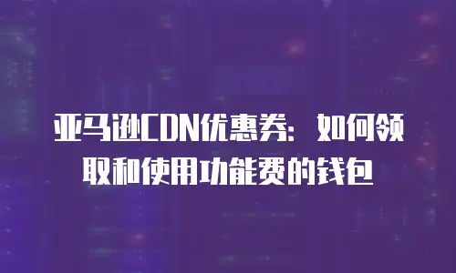亚马逊CDN优惠券：如何领取和使用功能费的钱包