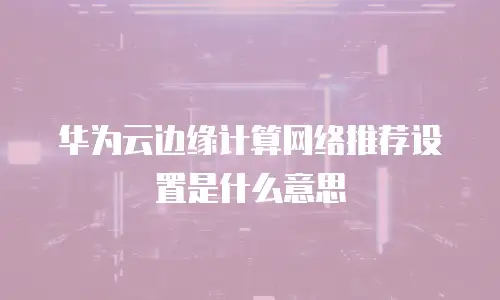 华为云边缘计算网络推荐设置是什么意思