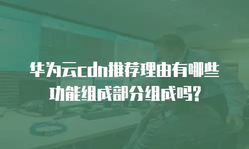 华为云cdn推荐理由有哪些功能组成部分组成吗?