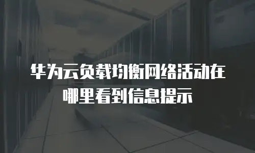 华为云负载均衡网络活动在哪里看到信息提示