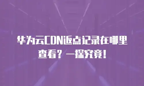 华为云CDN返点记录在哪里查看？一探究竟！