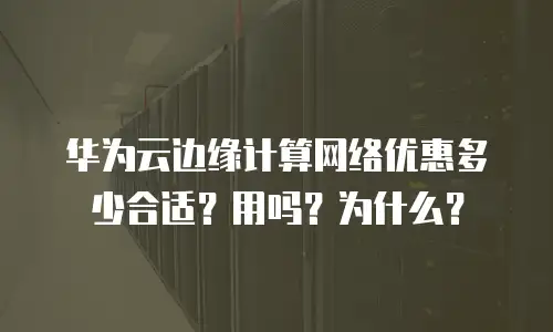 华为云边缘计算网络优惠多少合适？用吗？为什么？