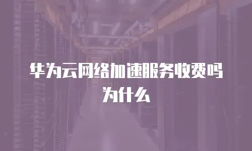 华为云网络加速服务收费吗为什么