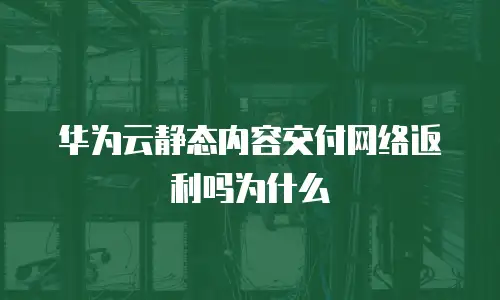 华为云静态内容交付网络返利吗为什么