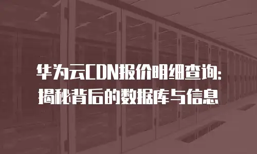 华为云CDN报价明细查询：揭秘背后的数据库与信息