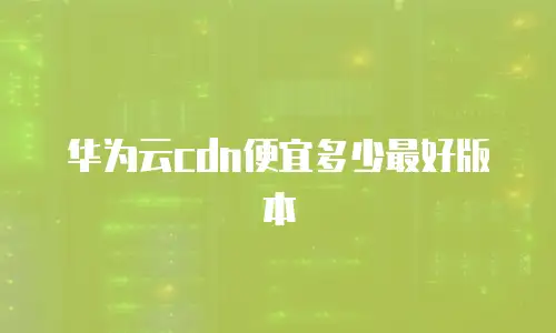 华为云cdn便宜多少最好版本