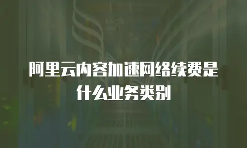 阿里云内容加速网络续费是什么业务类别
