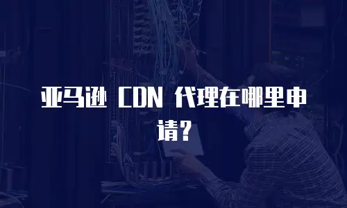 亚马逊 CDN 代理在哪里申请？