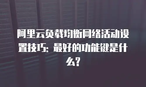 阿里云负载均衡网络活动设置技巧: 最好的功能键是什么?