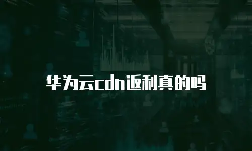 华为云cdn返利真的吗