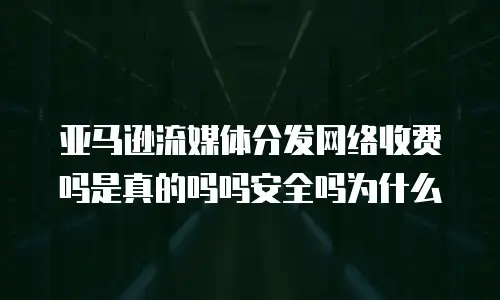 亚马逊流媒体分发网络收费吗是真的吗吗安全吗为什么