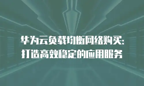 华为云负载均衡网络购买：打造高效稳定的应用服务