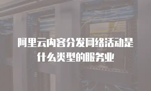 阿里云内容分发网络活动是什么类型的服务业