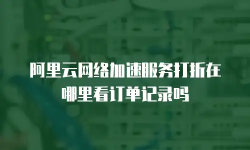 阿里云网络加速服务打折在哪里看订单记录吗