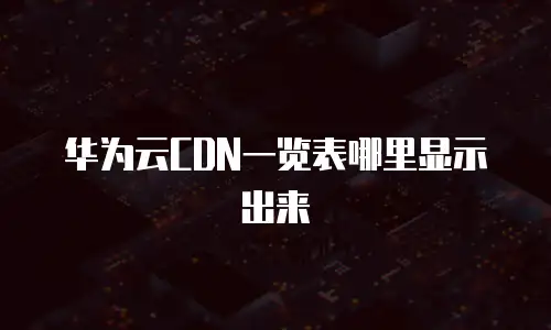 华为云CDN一览表哪里显示出来