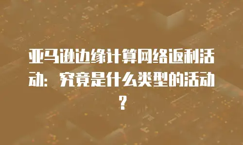 亚马逊边缘计算网络返利活动：究竟是什么类型的活动？