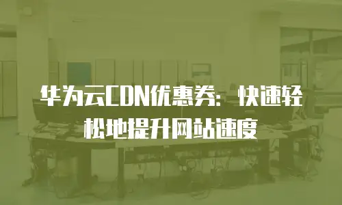 华为云CDN优惠券：快速轻松地提升网站速度