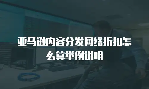 亚马逊内容分发网络折扣怎么算举例说明