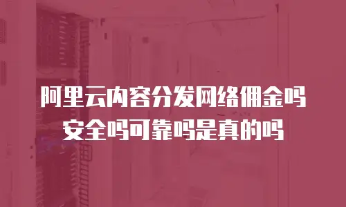 阿里云内容分发网络佣金吗安全吗可靠吗是真的吗