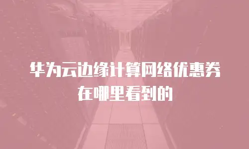 华为云边缘计算网络优惠券在哪里看到的
