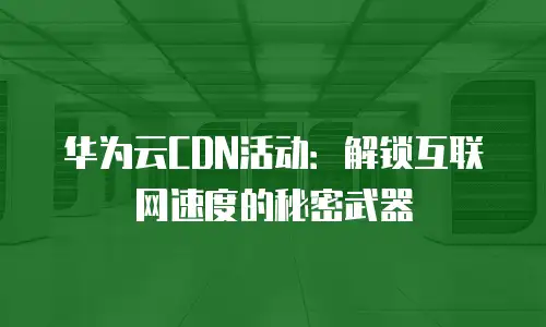 华为云CDN活动：解锁互联网速度的秘密武器