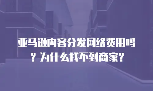亚马逊内容分发网络费用吗？为什么找不到商家？