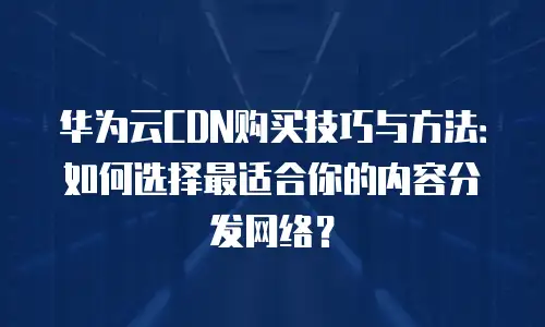 华为云CDN购买技巧与方法：如何选择最适合你的内容分发网络？