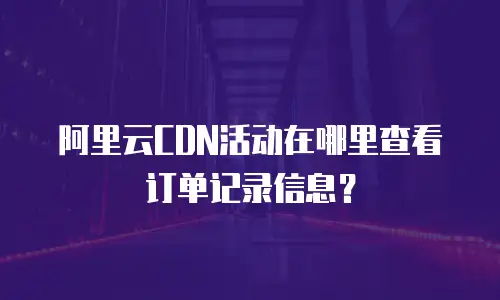 阿里云CDN活动在哪里查看订单记录信息？