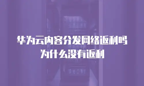 华为云内容分发网络返利吗为什么没有返利