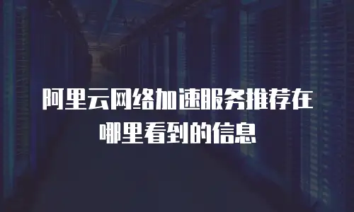 阿里云网络加速服务推荐在哪里看到的信息