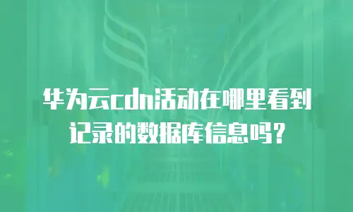 华为云cdn活动在哪里看到记录的数据库信息吗？