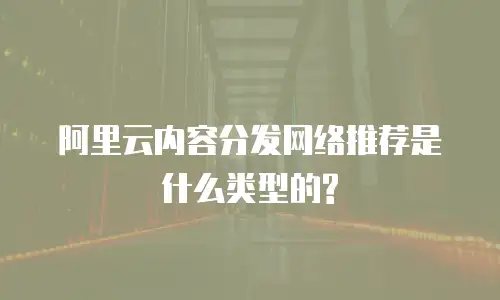 阿里云内容分发网络推荐是什么类型的?